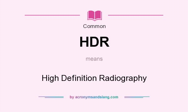 What does HDR mean? It stands for High Definition Radiography