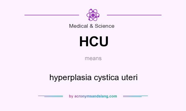What does HCU mean? It stands for hyperplasia cystica uteri