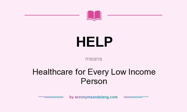 What does HELP mean? It stands for Healthcare for Every Low Income Person