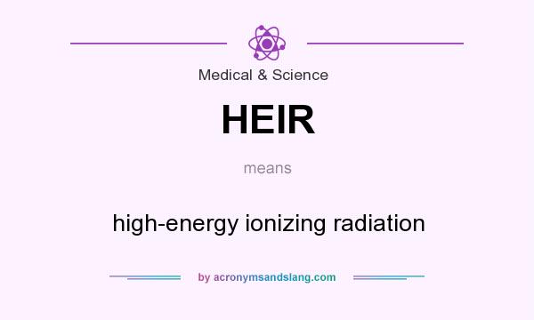 What does HEIR mean? It stands for high-energy ionizing radiation