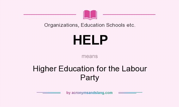 What does HELP mean? It stands for Higher Education for the Labour Party