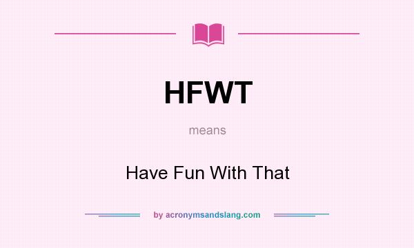 What does HFWT mean? It stands for Have Fun With That