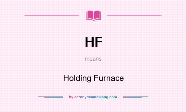 What does HF mean? It stands for Holding Furnace