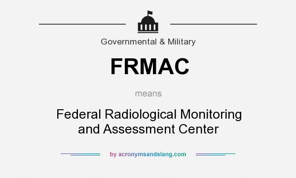 What does FRMAC mean? It stands for Federal Radiological Monitoring and Assessment Center