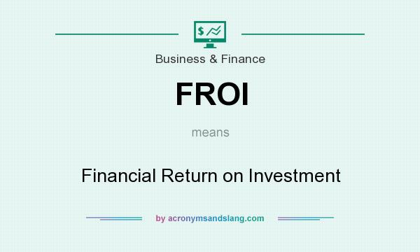 What does FROI mean? It stands for Financial Return on Investment