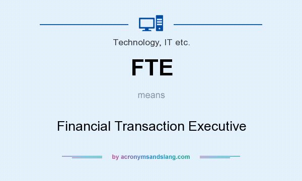 What does FTE mean? It stands for Financial Transaction Executive
