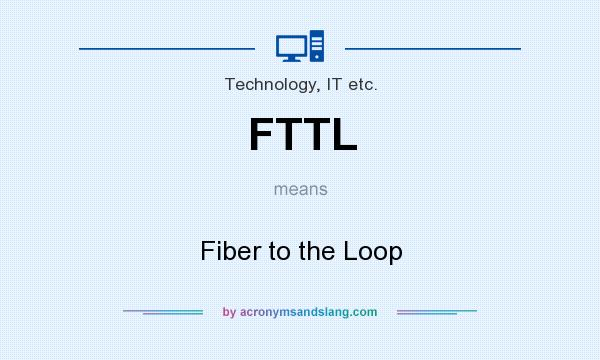 What does FTTL mean? It stands for Fiber to the Loop