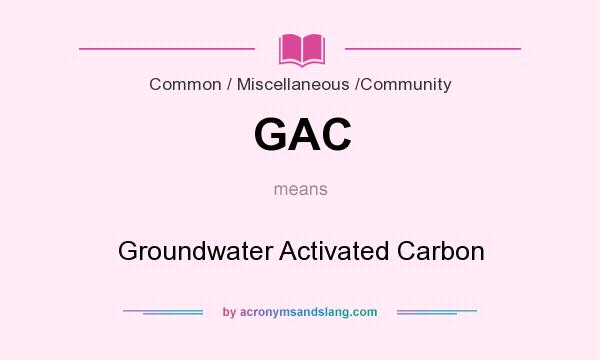 What does GAC mean? It stands for Groundwater Activated Carbon
