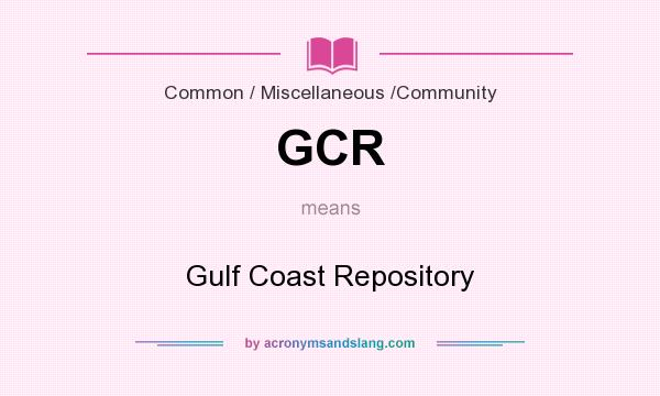 What does GCR mean? It stands for Gulf Coast Repository