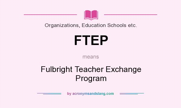 What does FTEP mean? It stands for Fulbright Teacher Exchange Program