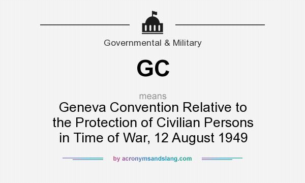 What does GC mean? It stands for Geneva Convention Relative to the Protection of Civilian Persons in Time of War, 12 August 1949