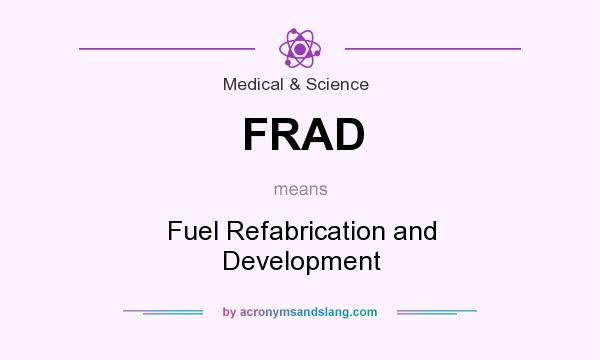 What does FRAD mean? It stands for Fuel Refabrication and Development