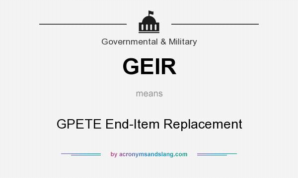 What does GEIR mean? It stands for GPETE End-Item Replacement