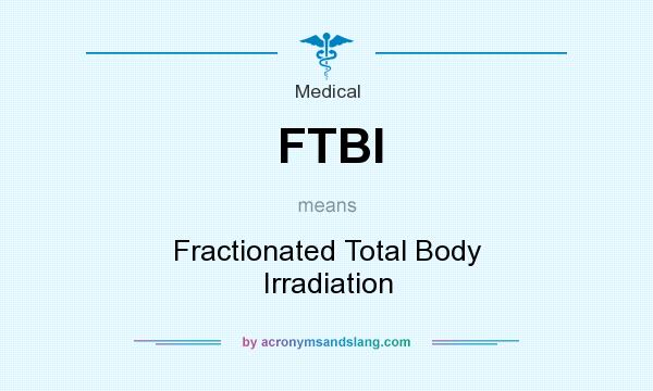 What does FTBI mean? It stands for Fractionated Total Body Irradiation