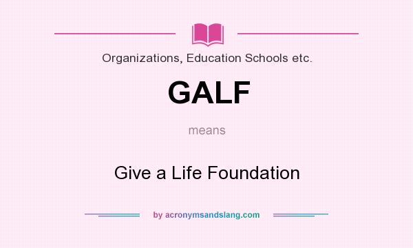 What does GALF mean? It stands for Give a Life Foundation