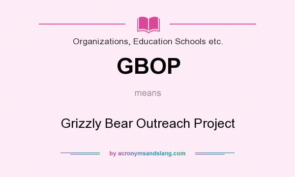 What does GBOP mean? It stands for Grizzly Bear Outreach Project