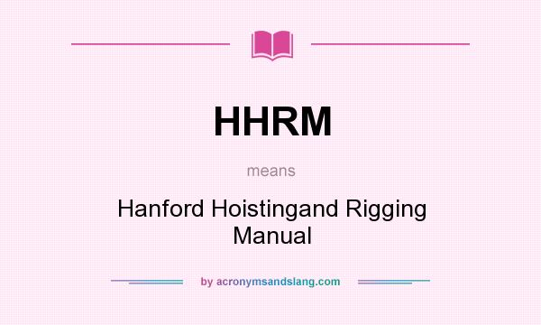 What does HHRM mean? It stands for Hanford Hoistingand Rigging Manual