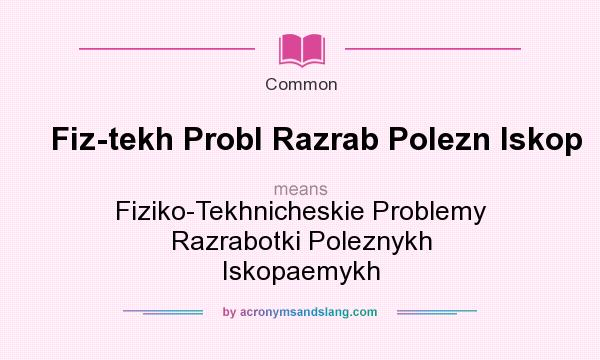 What does Fiz-tekh Probl Razrab Polezn Iskop mean? It stands for Fiziko-Tekhnicheskie Problemy Razrabotki Poleznykh Iskopaemykh
