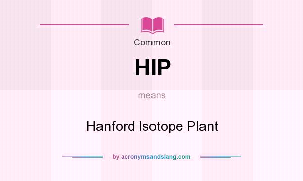 What does HIP mean? It stands for Hanford Isotope Plant
