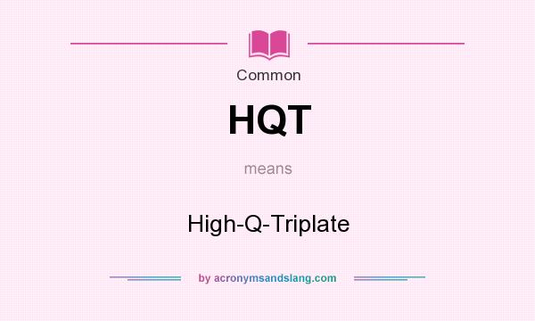 What does HQT mean? It stands for High-Q-Triplate