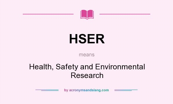 What does HSER mean? It stands for Health, Safety and Environmental Research