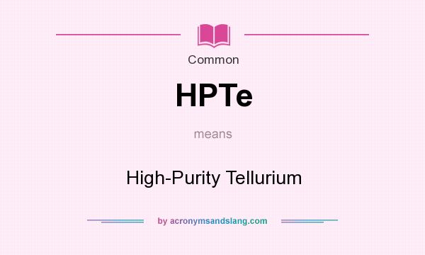 What does HPTe mean? It stands for High-Purity Tellurium