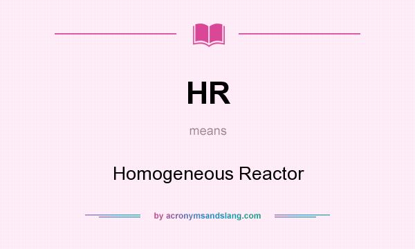 What does HR mean? It stands for Homogeneous Reactor