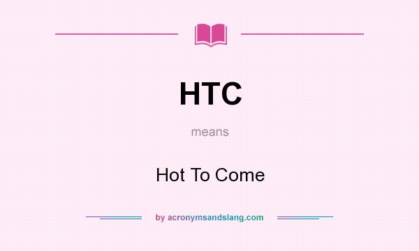 What does HTC mean? It stands for Hot To Come