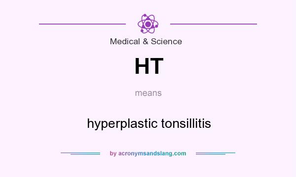 What does HT mean? It stands for hyperplastic tonsillitis