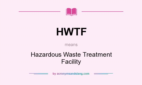 What does HWTF mean? It stands for Hazardous Waste Treatment Facility
