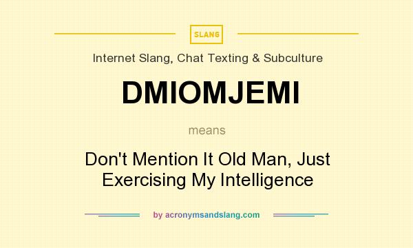 What does DMIOMJEMI mean? It stands for Don`t Mention It Old Man, Just Exercising My Intelligence