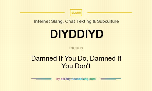 What does DIYDDIYD mean? It stands for Damned If You Do, Damned If You Don`t