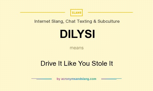What does DILYSI mean? It stands for Drive It Like You Stole It