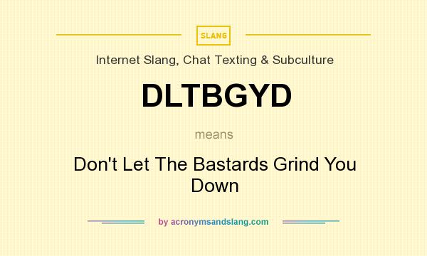 What does DLTBGYD mean? It stands for Don`t Let The Bastards Grind You Down