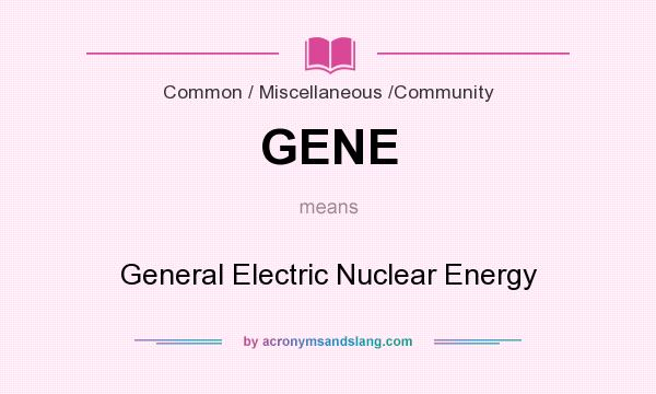 What does GENE mean? It stands for General Electric Nuclear Energy
