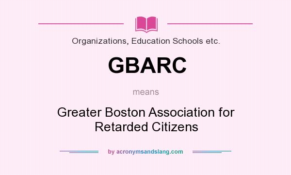 What does GBARC mean? It stands for Greater Boston Association for Retarded Citizens