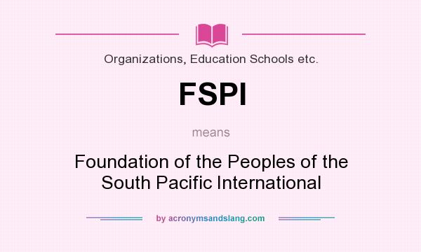 What does FSPI mean? It stands for Foundation of the Peoples of the South Pacific International