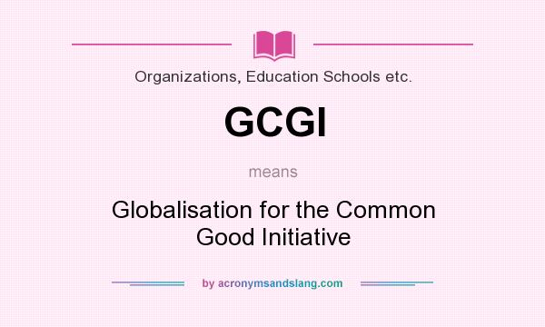 What does GCGI mean? It stands for Globalisation for the Common Good Initiative