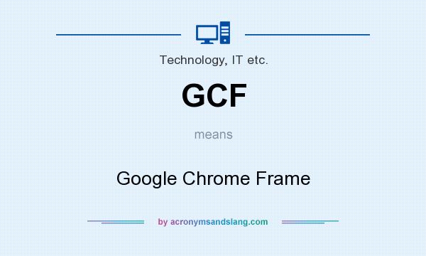 What does GCF mean? It stands for Google Chrome Frame