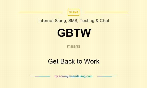 What does GBTW mean? It stands for Get Back to Work