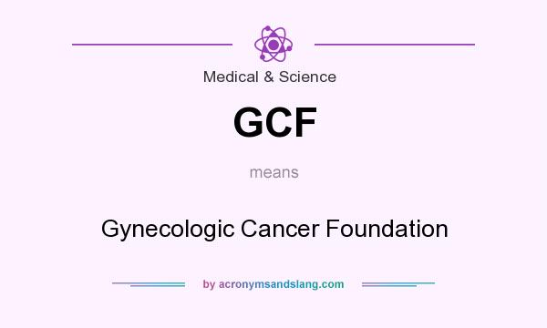 What does GCF mean? It stands for Gynecologic Cancer Foundation