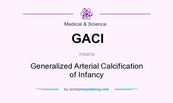 What does GACI mean? It stands for Generalized Arterial Calcification of Infancy
