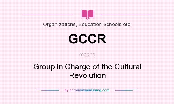 What does GCCR mean? It stands for Group in Charge of the Cultural Revolution