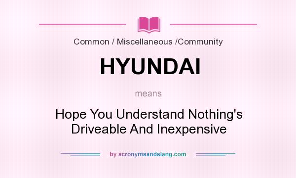What does HYUNDAI mean? It stands for Hope You Understand Nothing`s Driveable And Inexpensive