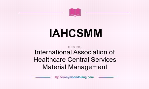 What does IAHCSMM mean? It stands for International Association of Healthcare Central Services Material Management