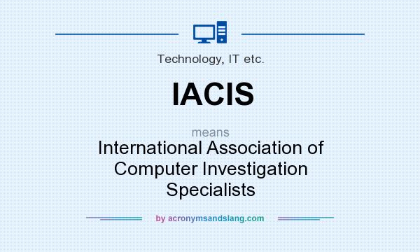 What does IACIS mean? It stands for International Association of Computer Investigation Specialists