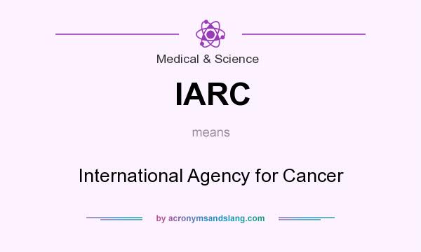 What does IARC mean? It stands for International Agency for Cancer