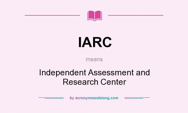 What does IARC mean? It stands for Independent Assessment and Research Center