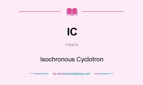What does IC mean? It stands for Isochronous Cyclotron