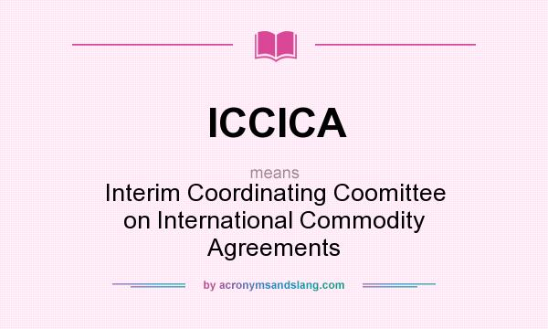 What does ICCICA mean? It stands for Interim Coordinating Coomittee on International Commodity Agreements